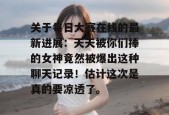 关于每日大赛在线的最新进展：天天被你们捧的女神竟然被爆出这种聊天记录！估计这次是真的要凉透了。