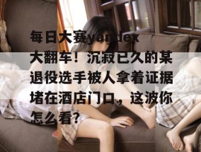 每日大赛yandex大翻车！沉寂已久的某退役选手被人拿着证据堵在酒店门口，这波你怎么看？