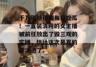 千万别随便搜每日吃瓜！一直装清纯的女主播被前任放出了毁三观的实锤，估计这次是真的要凉透了。