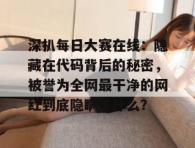 深扒每日大赛在线：隐藏在代码背后的秘密，被誉为全网最干净的网红到底隐瞒了什么？