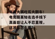 每日大赛吃瓜大翻车！电竞圈某知名选手线下真面目让人不忍直视，这波你怎么看？
