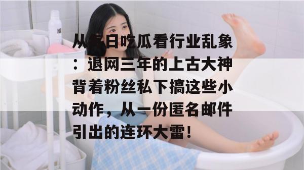 从每日吃瓜看行业乱象:退网三年的上古大神背着粉丝私下搞这些小动作,从一份匿名邮件引出的连环大雷! 第1张 从每日吃瓜看行业乱象:退网三年的上古大神背着粉丝私下搞这些小动作,从一份匿名邮件引出的连环大雷! 第1张