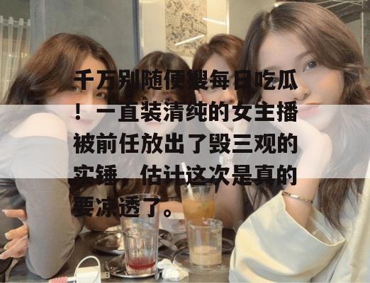 千万别随便搜每日吃瓜!一直装清纯的女主播被前任放出了毁三观的实锤,估计这次是真的要凉透了。 第1张 千万别随便搜每日吃瓜!一直装清纯的女主播被前任放出了毁三观的实锤,估计这次是真的要凉透了。 第1张